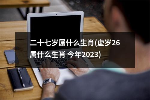 二十七岁属什么生肖(虚岁26属什么生肖 今年2023)