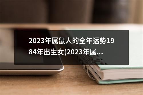 2023年属鼠人的全年运势1984年出生女(2023年属鼠人的全年运势1984年出生女宝宝)