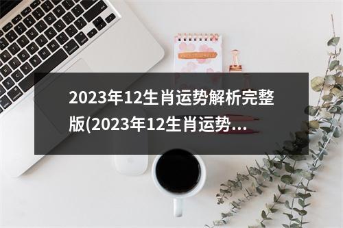 2023年12生肖运势解析完整版(2023年12生肖运势解析完整版2月21号)