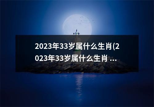 2023年33岁属什么生肖(2023年33岁属什么生肖 今年多大)