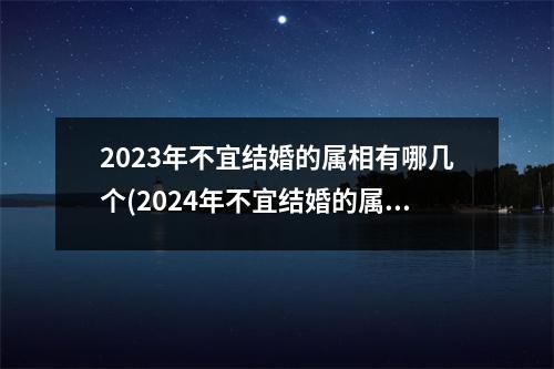 2023年不宜结婚的属相有哪几个(2024年不宜结婚的属相有哪几个)