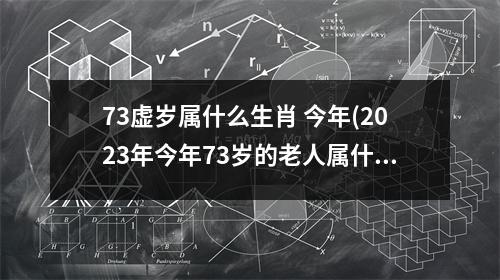 73虚岁属什么生肖 今年(2023年今年73岁的老人属什么)