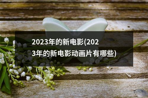 2023年的新电影(2023年的新电影动画片有哪些)