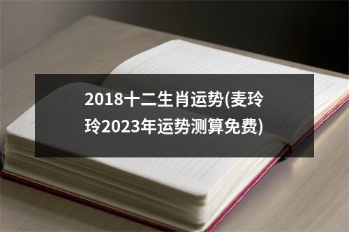 2018十二生肖运势(麦玲玲2023年运势测算免费)