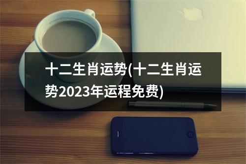 十二生肖运势(十二生肖运势2023年运程免费)