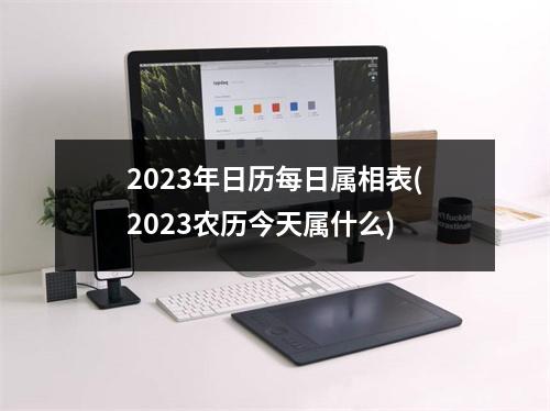 2023年日历每日属相表(2023农历今天属什么)