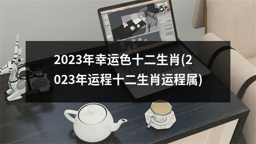 2023年幸运色十二生肖(2023年运程十二生肖运程属)