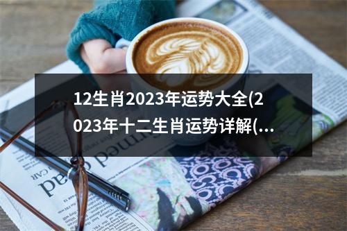 12生肖2023年运势大全(2023年十二生肖运势详解(新完整版)2020)