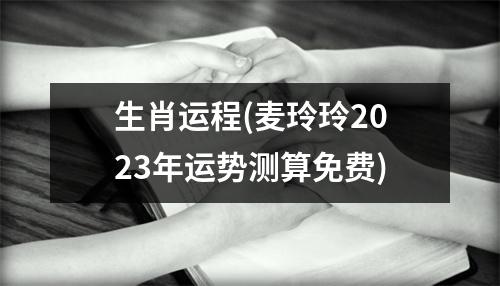 生肖运程(麦玲玲2023年运势测算免费)