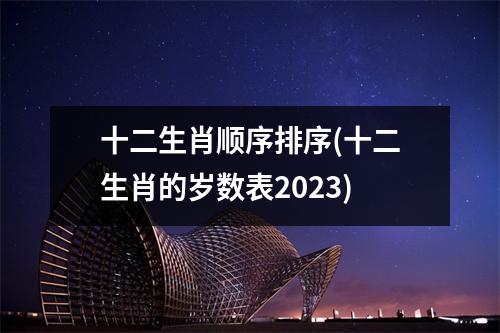 十二生肖顺序排序(十二生肖的岁数表2023)