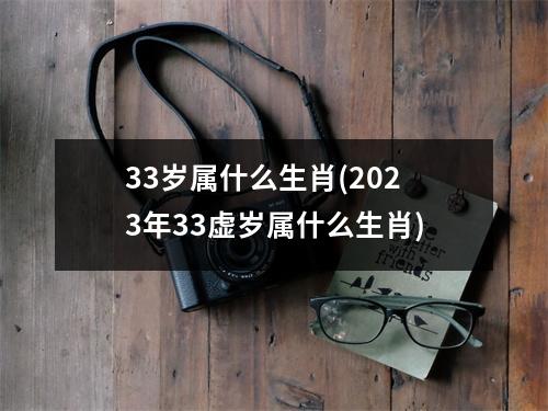 33岁属什么生肖(2023年33虚岁属什么生肖)