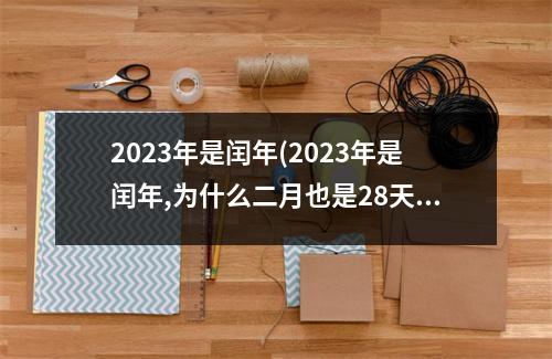 2023年是闰年(2023年是闰年,为什么二月也是28天)