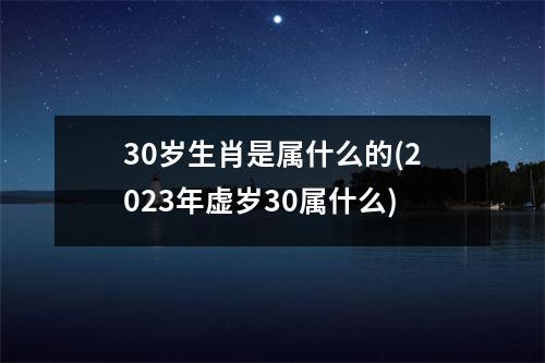 30岁生肖是属什么的(2023年虚岁30属什么)