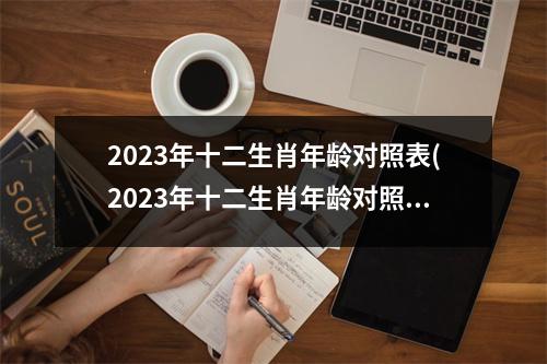 2023年十二生肖年龄对照表(2023年十二生肖年龄对照表(按虚岁算说明书))