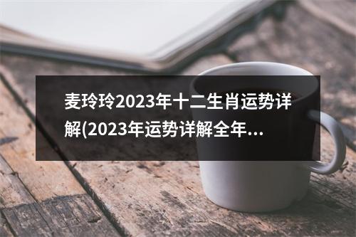 麦玲玲2023年十二生肖运势详解(2023年运势详解全年运程完整版)