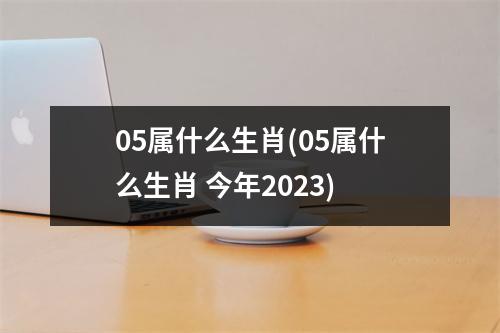 05属什么生肖(05属什么生肖 今年2023)