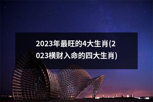 2023年旺的4大生肖(2023横财入命的四大生肖)