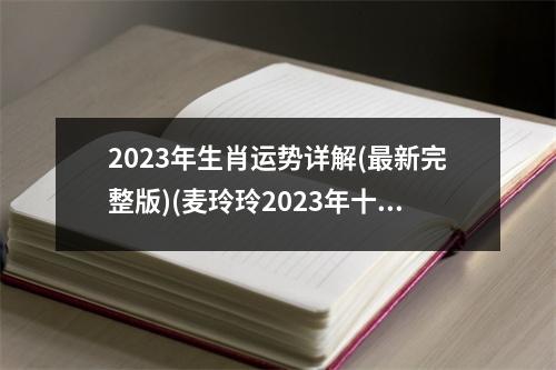 2023年生肖运势详解(新完整版)(麦玲玲2023年十二生肖运势详解)