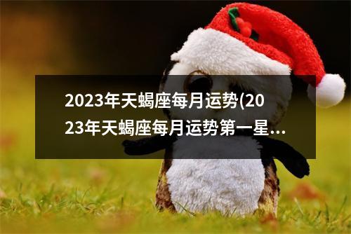 2023年天蝎座每月运势(2023年天蝎座每月运势第一星座网)