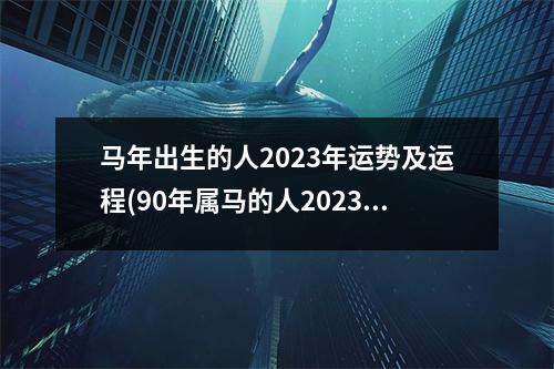 马年出生的人2023年运势及运程(90年属马的人2023年的运势及运程)