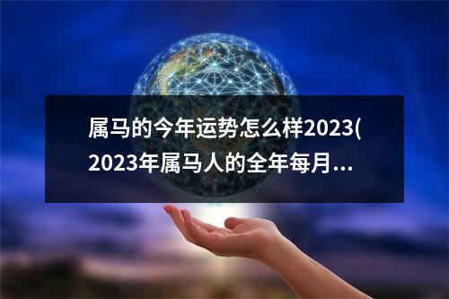 属马的今年运势怎么样2023(2023年属马人的全年每月运势详解)