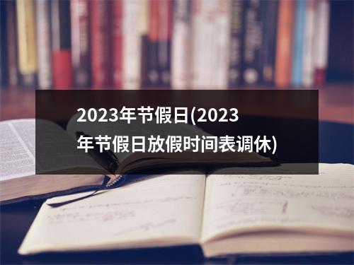 2023年节假日(2023年节假日放假时间表调休)