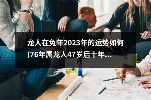 龙人在兔年2023年的运势如何(76年属龙人47岁后十年大运)