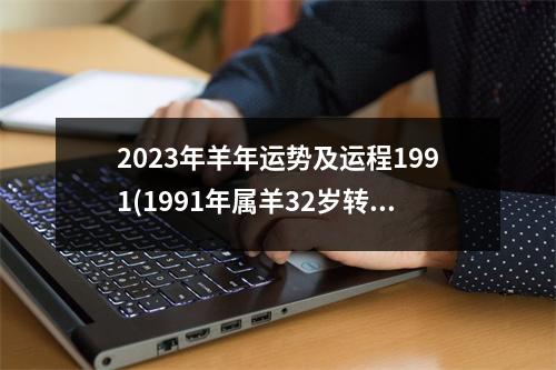 2023年羊年运势及运程1991(1991年属羊32岁转大运)