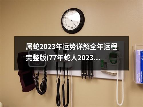 属蛇2023年运势详解全年运程完整版(77年蛇人2023年运势完整版)