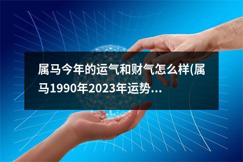 属马今年的运气和财气怎么样(属马1990年2023年运势及运程详解)