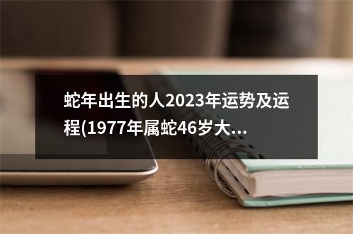 蛇年出生的人2023年运势及运程(1977年属蛇46岁大劫年)