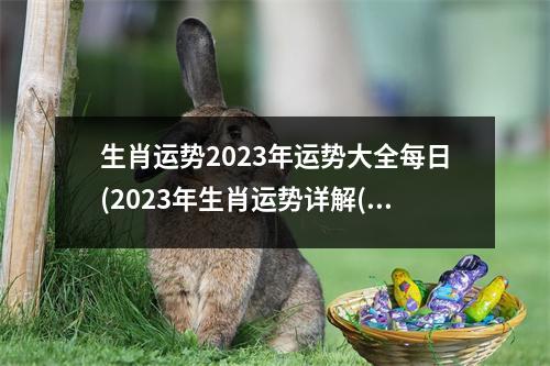 生肖运势2023年运势大全每日(2023年生肖运势详解(新完整版))