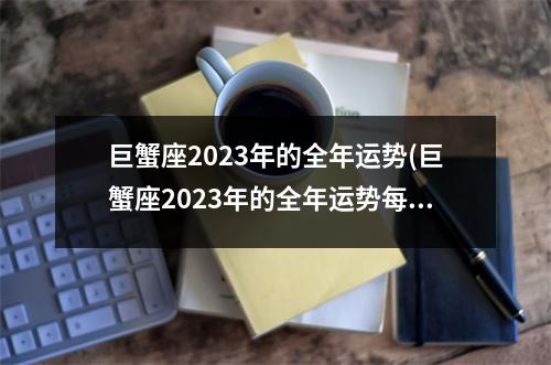 巨蟹座2023年的全年运势(巨蟹座2023年的全年运势每月运势)