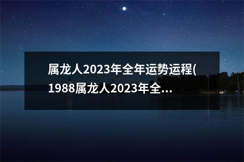 属龙人2023年全年运势运程(1988属龙人2023年全年运势运程)