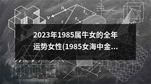 2023年1985属牛女的全年运势女性(1985女海中金命2023年运势)