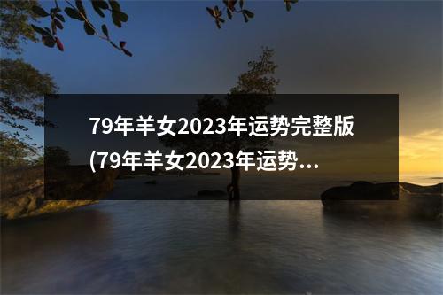 79年羊女2023年运势完整版(79年羊女2023年运势完整版79年属羊女的星座)