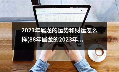 2023年属龙的运势和财运怎么样(88年属龙的2023年运势如何)