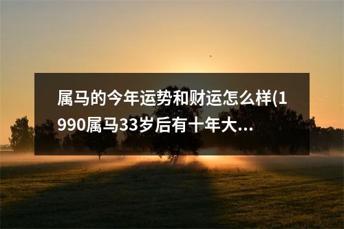 属马的今年运势和财运怎么样(1990属马33岁后有十年大运)