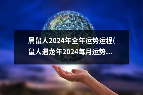 属鼠人2024年全年运势运程(鼠人遇龙年2024每月运势如何)