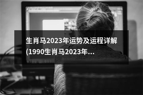 生肖马2023年运势及运程详解(1990生肖马2023年运势及运程详解)