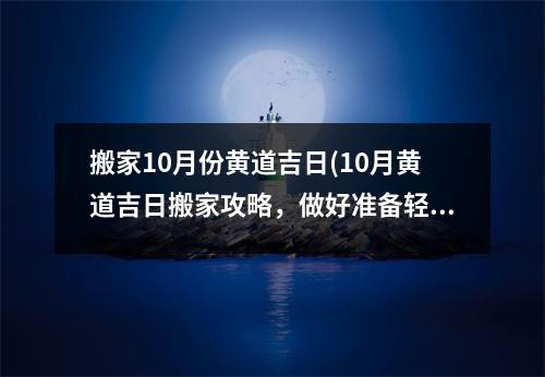 搬家10月份黄道吉日(10月黄道吉日搬家攻略，做好准备轻松搬家！)