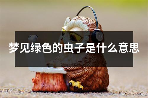 梦见绿色的虫子是什么意思