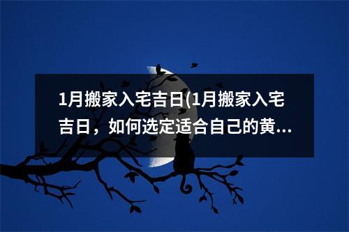 1月搬家入宅吉日(1月搬家入宅吉日，如何选定适合自己的黄道吉日？)