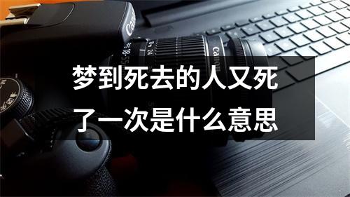 梦到死去的人又死了一次是什么意思