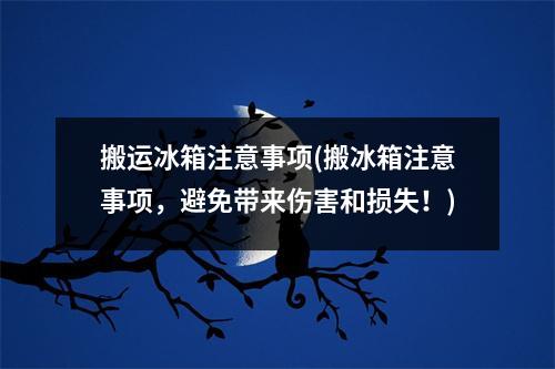 搬运冰箱注意事项(搬冰箱注意事项，避免带来伤害和损失！)