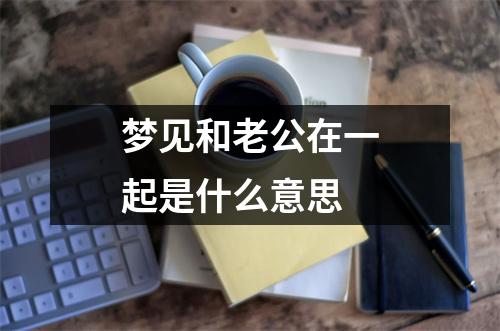 梦见和老公在一起是什么意思