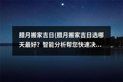 腊月搬家吉日(腊月搬家吉日选哪天好？智能分析帮您快速决策！)