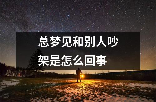 总梦见和别人吵架是怎么回事