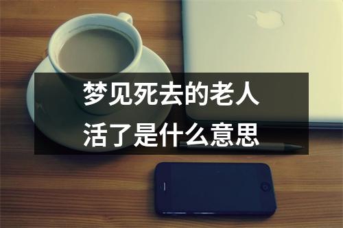 梦见死去的老人活了是什么意思