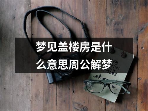 梦见盖楼房是什么意思周公解梦